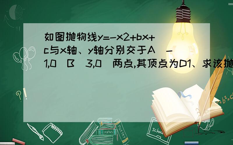 如图抛物线y=-x2+bx+c与x轴、y轴分别交于A(-1,0)B(3,0)两点,其顶点为D1、求该抛物线的解析式2、若该抛物线与x轴的另一个交点为E,求四边形ABDE的面积（九上每课必练p23第11题）