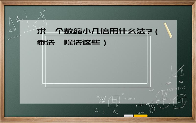 求一个数缩小几倍用什么法?（乘法、除法这些）