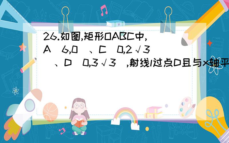 26.如图,矩形OABC中,A（6,0）、C（0,2√3）、D（0,3√3）,射线l过点D且与x轴平行,点P、Q分别是射线l和x轴上的动点,满足∠PQO=60°.（1）若点P的横坐标为3,M为y轴上点,若△OPM为等腰三角形,求M点坐标.