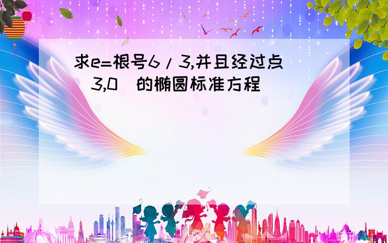 求e=根号6/3,并且经过点（3,0）的椭圆标准方程