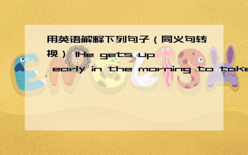 用英语解释下列句子（同义句转换） 1He gets up early in the morning to take a 30-minute walk every day.