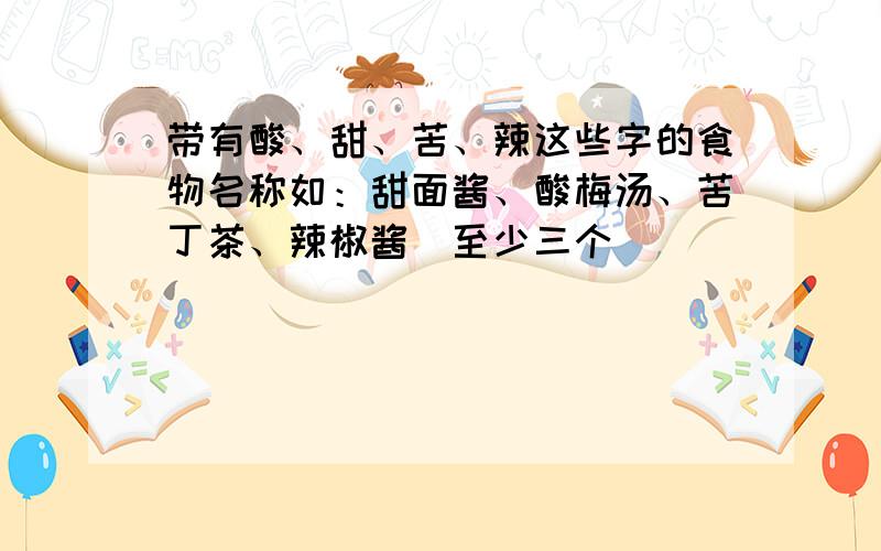 带有酸、甜、苦、辣这些字的食物名称如：甜面酱、酸梅汤、苦丁茶、辣椒酱(至少三个)