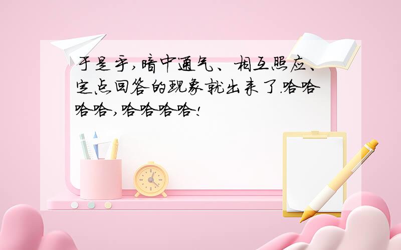 于是乎,暗中通气、相互照应、定点回答的现象就出来了.哈哈哈哈,哈哈哈哈!