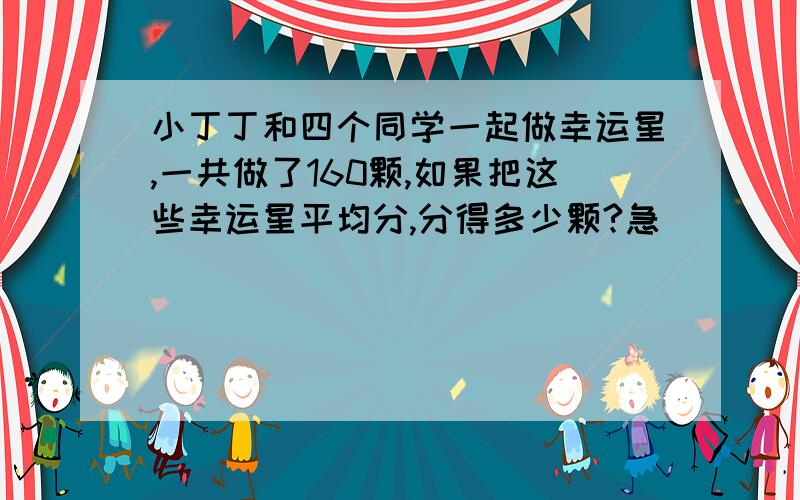 小丁丁和四个同学一起做幸运星,一共做了160颗,如果把这些幸运星平均分,分得多少颗?急