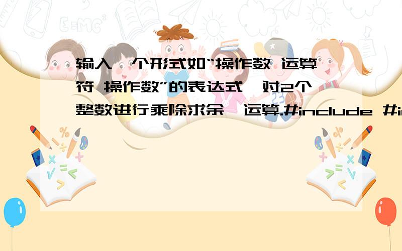 输入一个形式如“操作数 运算符 操作数”的表达式,对2个整数进行乘除求余,运算.#include #include int main (void){int x,y;char sign;printf (