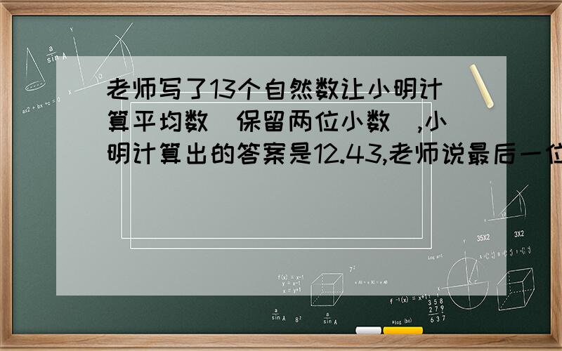 老师写了13个自然数让小明计算平均数（保留两位小数),小明计算出的答案是12.43,老师说最后一位数字错了求正确答案