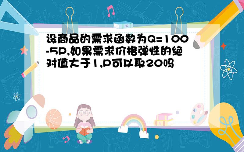 设商品的需求函数为Q=100-5P,如果需求价格弹性的绝对值大于1,P可以取20吗