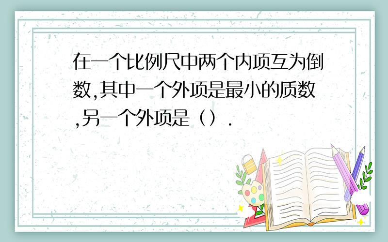 在一个比例尺中两个内项互为倒数,其中一个外项是最小的质数,另一个外项是（）.