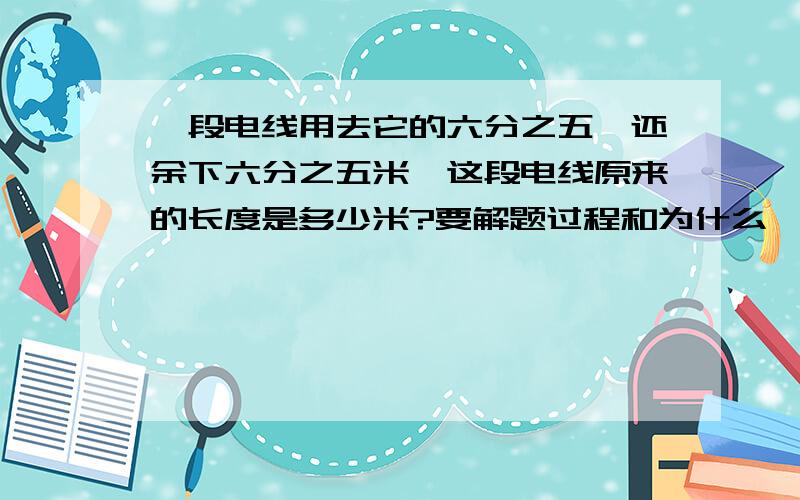 一段电线用去它的六分之五,还余下六分之五米,这段电线原来的长度是多少米?要解题过程和为什么