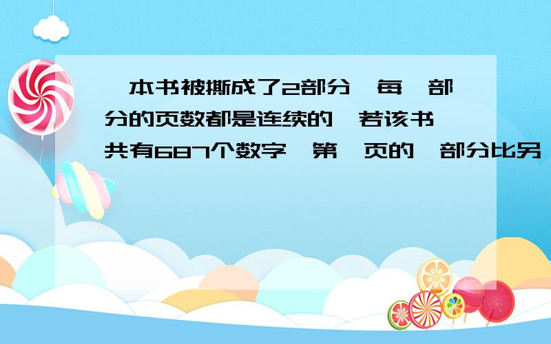 一本书被撕成了2部分,每一部分的页数都是连续的,若该书一共有687个数字,第一页的一部分比另一部分多5页,那么有第1页的那部分有几页?请问这类题的解题思路：.