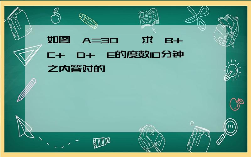 如图∠A=30°,求∠B+∠C+∠D+∠E的度数10分钟之内答对的,