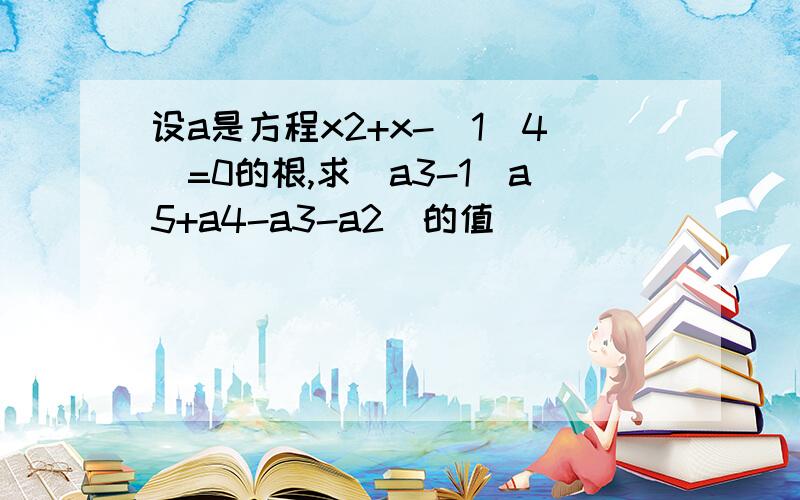 设a是方程x2+x-(1\4)=0的根,求（a3-1\a5+a4-a3-a2)的值