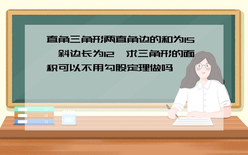 直角三角形两直角边的和为15,斜边长为12,求三角形的面积可以不用勾股定理做吗