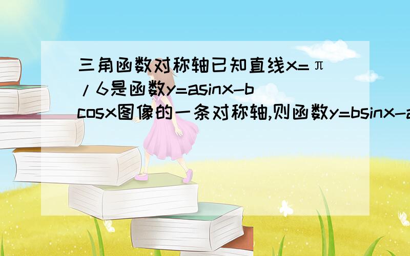 三角函数对称轴已知直线x=π/6是函数y=asinx-bcosx图像的一条对称轴,则函数y=bsinx-acosx图像的一条对称轴为?麻烦写出解题过程.