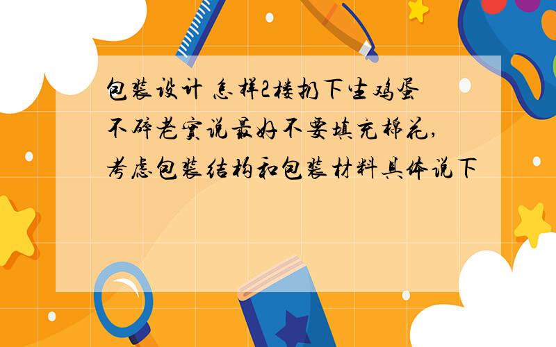 包装设计 怎样2楼扔下生鸡蛋不碎老实说最好不要填充棉花,考虑包装结构和包装材料具体说下