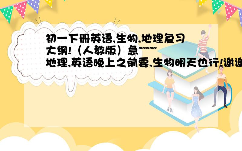 初一下册英语,生物,地理复习大纲!（人教版）急~~~~~地理,英语晚上之前要,生物明天也行!谢谢了!悬赏很高的!