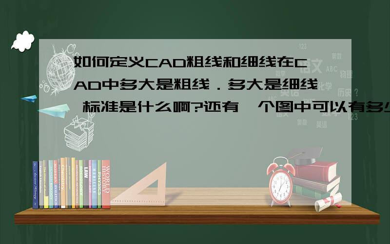 如何定义CAD粗线和细线在CAD中多大是粗线．多大是细线 标准是什么啊?还有一个图中可以有多少种粗细线啊我狂晕．．．．我的意思是说国家对粗线和细线都没有明确的标准,如果在一张图中