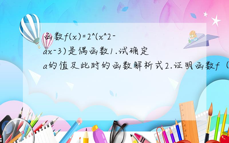 函数f(x)=2^(x^2-ax-3)是偶函数1.试确定a的值及此时的函数解析式2.证明函数f（x）在x