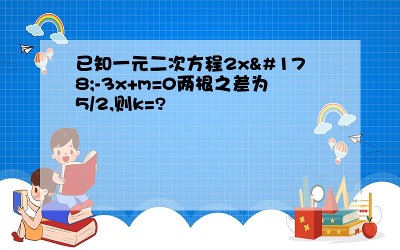 已知一元二次方程2x²-3x+m=0两根之差为5/2,则k=?