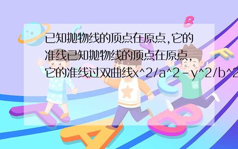 已知抛物线的顶点在原点,它的准线已知抛物线的顶点在原点,它的准线过双曲线x^2/a^2-y^2/b^2=1的一个焦点,双曲线的中心在原点又与抛物线交于点（3/2,√6）,求抛物线和双曲线的方程