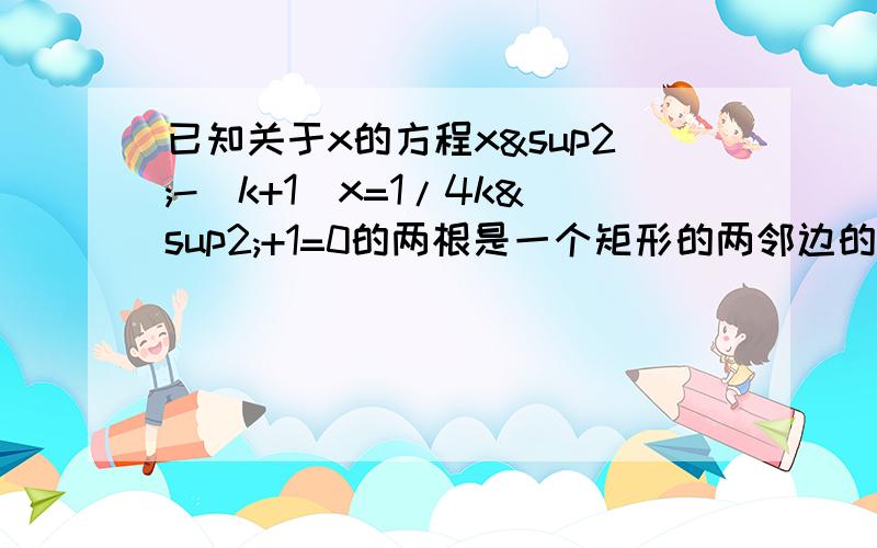 已知关于x的方程x²-(k+1)x=1/4k²+1=0的两根是一个矩形的两邻边的长,当矩形的对角线长为根号5,求的值