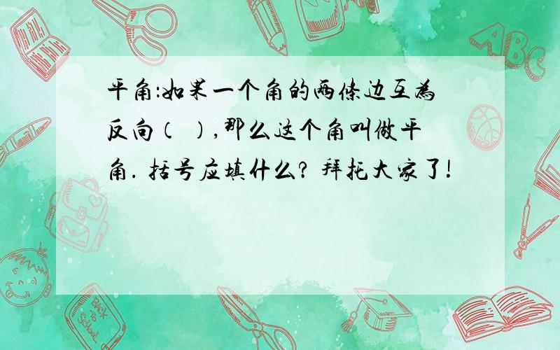 平角：如果一个角的两条边互为反向（ ）,那么这个角叫做平角. 括号应填什么? 拜托大家了!