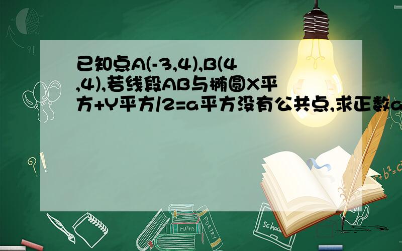 已知点A(-3,4),B(4,4),若线段AB与椭圆X平方+Y平方/2=a平方没有公共点,求正数a的取值范围