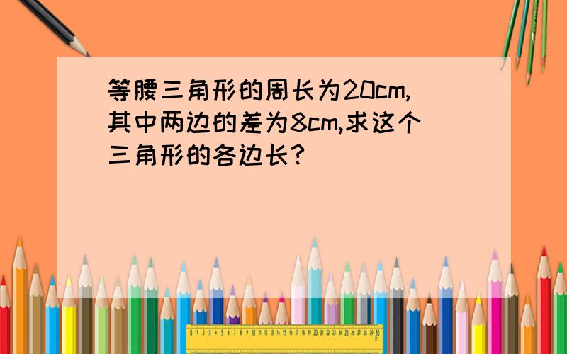 等腰三角形的周长为20cm,其中两边的差为8cm,求这个三角形的各边长?