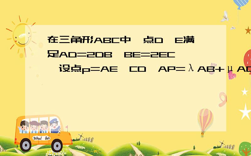 在三角形ABC中,点D,E满足AD=2DB,BE=2EC,设点p=AE∩CD,AP=λAB+μAC,则（λ,μ）=?