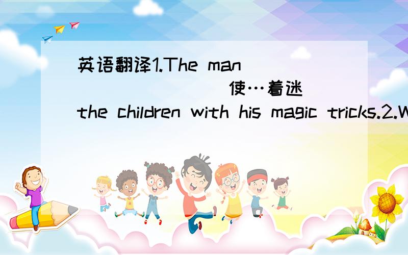 英语翻译1.The man _______(使…着迷） the children with his magic tricks.2.What are you cooking?It's smells _____(很香）.3.这本字典不是我的是李先生的.The dictionary is not mine,but _____ _____.4.他一直都很健康.He has al