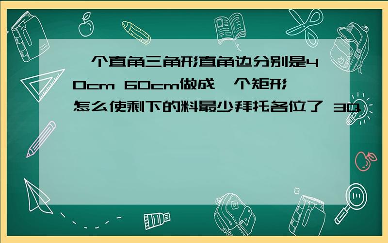 一个直角三角形直角边分别是40cm 60cm做成一个矩形怎么使剩下的料最少拜托各位了 3Q