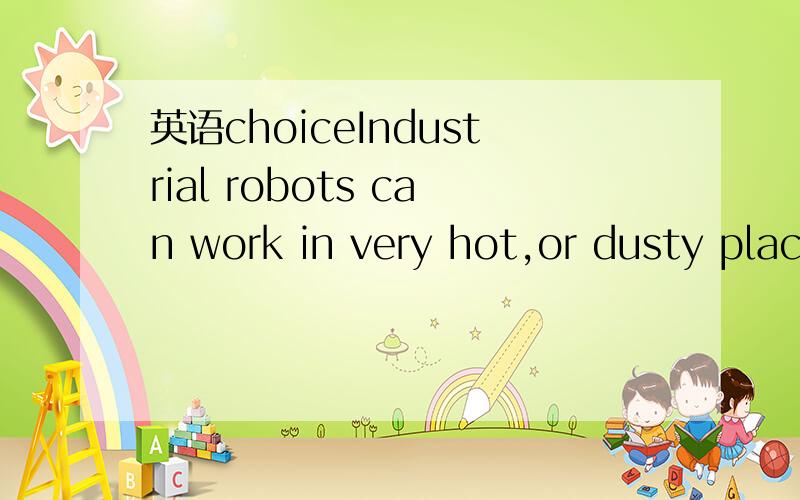 英语choiceIndustrial robots can work in very hot,or dusty places_____us.A.instead of B.instead C.take D.take the place of