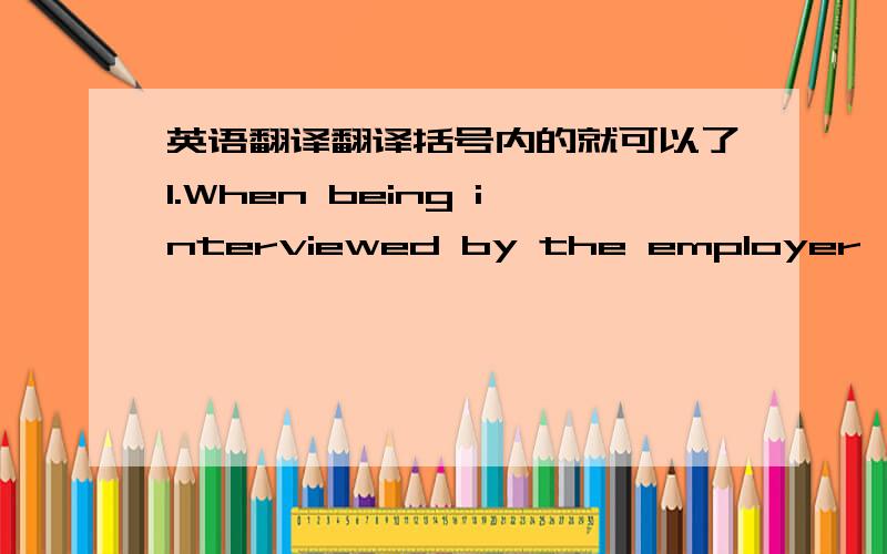 英语翻译翻译括号内的就可以了1.When being interviewed by the employer,if the applicant has full confidence and tries his best to persuade the interviewer,(then chances are that he will enjoy the confidence of the interviewer )and be acce