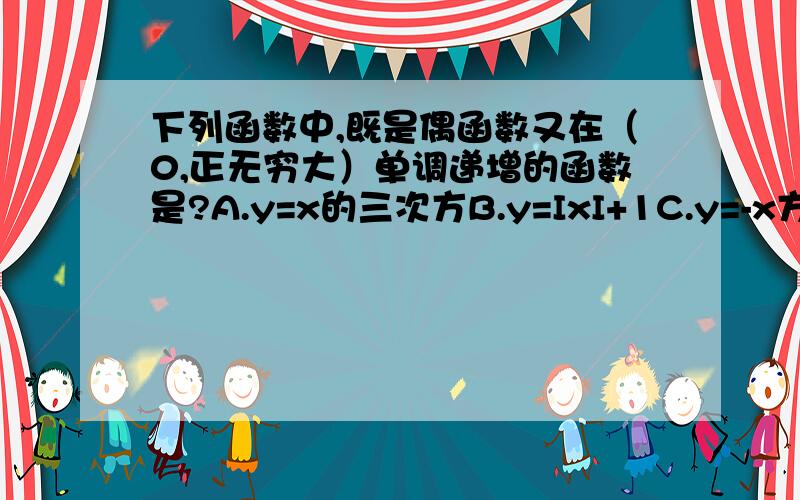 下列函数中,既是偶函数又在（0,正无穷大）单调递增的函数是?A.y=x的三次方B.y=IxI+1C.y=-x方+1D.y=2的-IxI次方