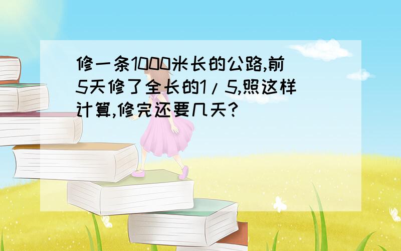 修一条1000米长的公路,前5天修了全长的1/5,照这样计算,修完还要几天?