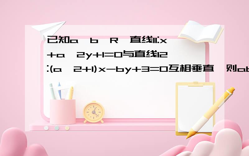 已知a,b∈R,直线l1:x+a^2y+1=0与直线l2:(a^2+1)x-by+3=0互相垂直,则ab的绝对值的最小值是多少