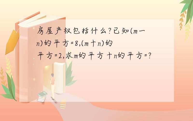 房屋产权包括什么?已知(m一n)的平方=8,(m十n)的平方=2,求m的平方十n的平方=?