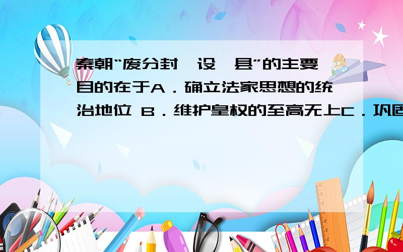 秦朝“废分封,设郡县”的主要目的在于A．确立法家思想的统治地位 B．维护皇权的至高无上C．巩固刚刚统一的封建国家 D．建立专制主义中央集权制度