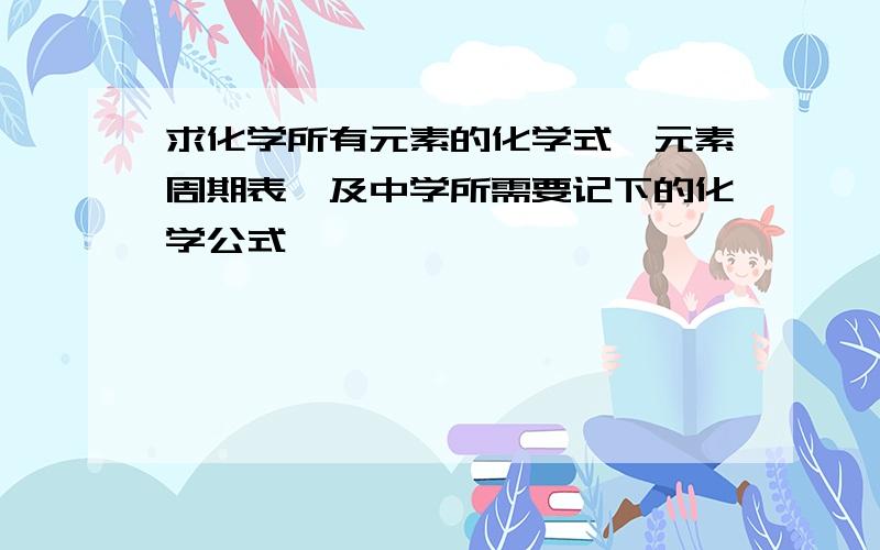 求化学所有元素的化学式,元素周期表,及中学所需要记下的化学公式