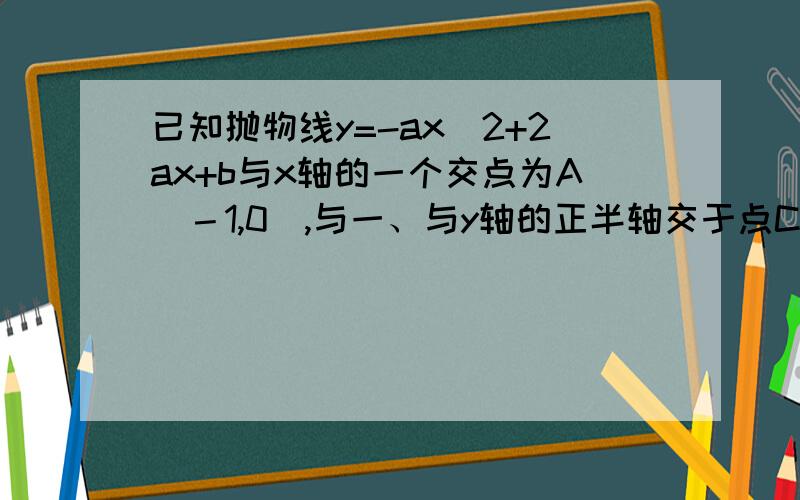 已知抛物线y=-ax^2+2ax+b与x轴的一个交点为A(－1,0),与一、与y轴的正半轴交于点C。①直接写出抛物线的对称轴，及抛物线与x轴的另一个交点B的坐标；②当点C在以AB为直径的⊙P上时，求抛物线