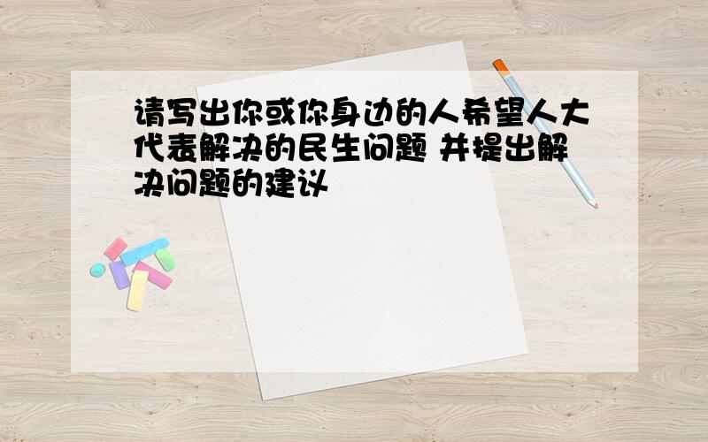 请写出你或你身边的人希望人大代表解决的民生问题 并提出解决问题的建议