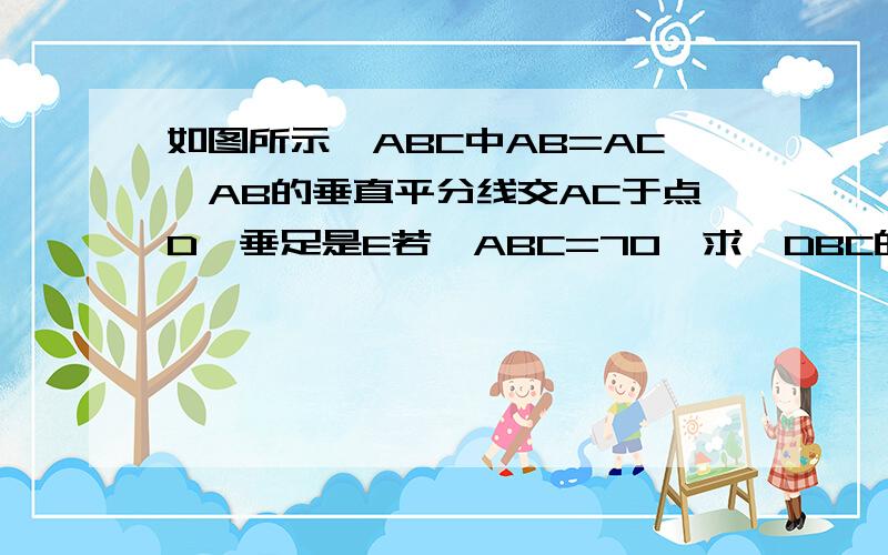 如图所示△ABC中AB=AC,AB的垂直平分线交AC于点D,垂足是E若∠ABC=70°求∠DBC的角