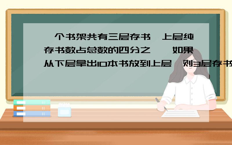 一个书架共有三层存书,上层纯存书数占总数的四分之一,如果从下层拿出10本书放到上层,则3层存书本数相等.这个书架存书多少本?急