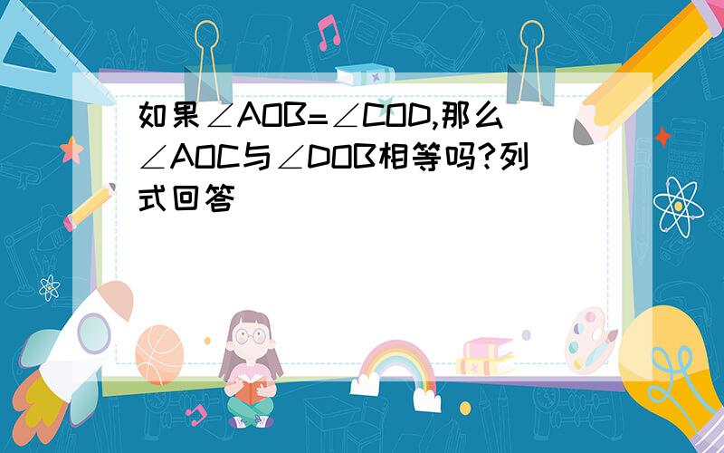 如果∠AOB=∠COD,那么∠AOC与∠DOB相等吗?列式回答