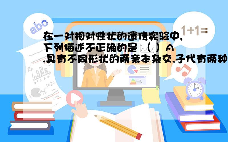 在一对相对性状的遗传实验中,下列描述不正确的是 （ ）A.具有不同形状的两亲本杂交,子代有两种形状出现,则无法判断性状的显隐性及两亲本的遗传因子组成B.具有相同性状的两亲本杂交,子