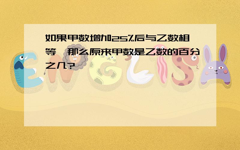 如果甲数增加25%后与乙数相等,那么原来甲数是乙数的百分之几?