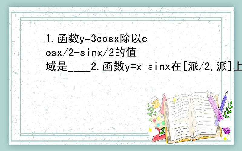 1.函数y=3cosx除以cosx/2-sinx/2的值域是____2.函数y=x-sinx在[派/2,派]上的最大值____3.在三角形ABC中,若向量AB的平方=AB乘以AC+BA乘以BC+CA乘以CB,则三角形ABC是____三角形4.设f(x)是以5为周期的奇函数,且f(-3