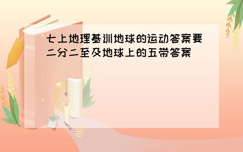 七上地理基训地球的运动答案要二分二至及地球上的五带答案