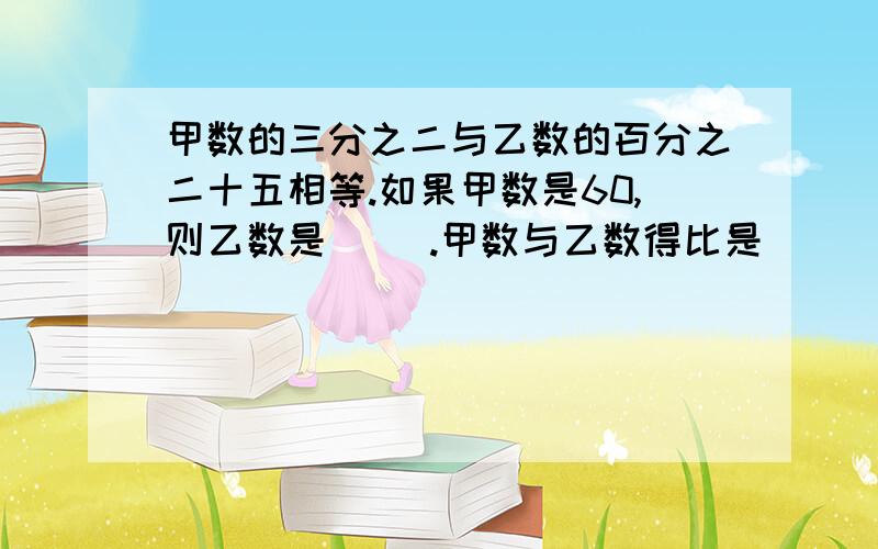 甲数的三分之二与乙数的百分之二十五相等.如果甲数是60,则乙数是( ).甲数与乙数得比是（ ）