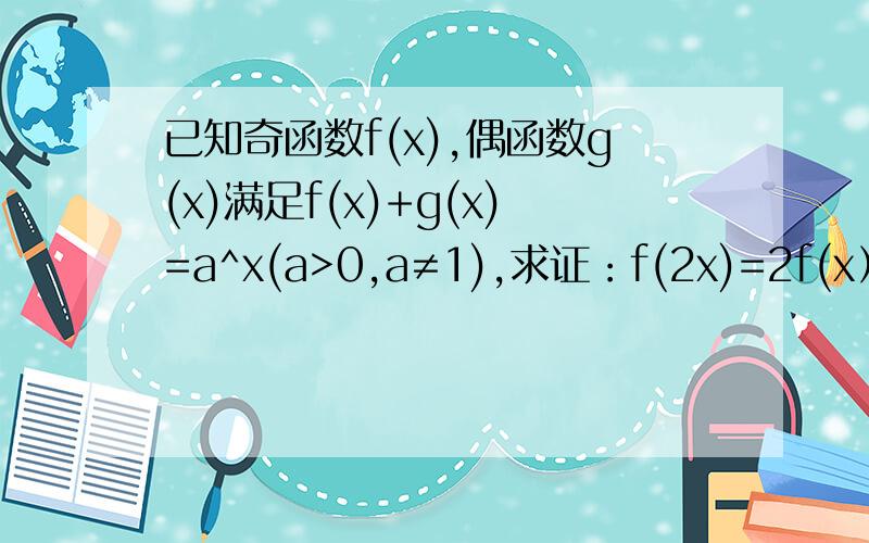 已知奇函数f(x),偶函数g(x)满足f(x)+g(x)=a^x(a>0,a≠1),求证：f(2x)=2f(x）×g(x)